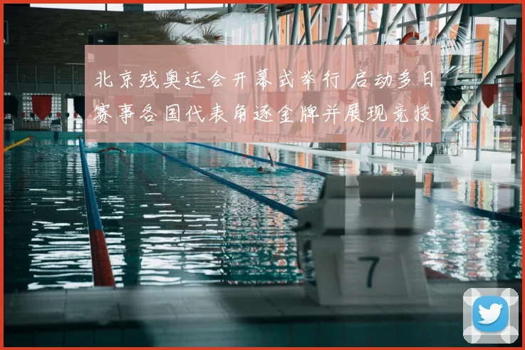 北京残奥运会开幕式举行 启动多日赛事各国代表角逐金牌并展现竞技水平