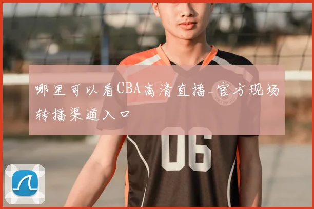 哪里可以看CBA高清直播_官方现场转播渠道入口