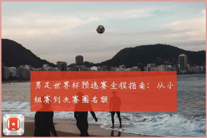 男足世界杯预选赛全程指南：从小组赛到决赛圈名额