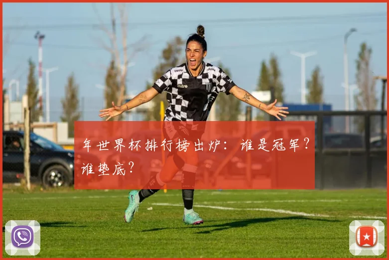 年世界杯排行榜出炉：谁是冠军？谁垫底？