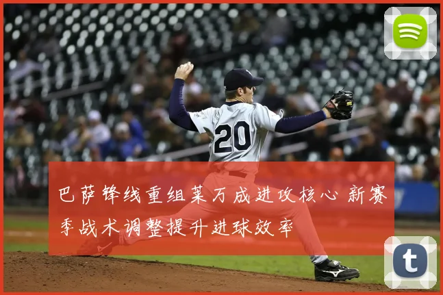 巴萨锋线重组莱万成进攻核心 新赛季战术调整提升进球效率