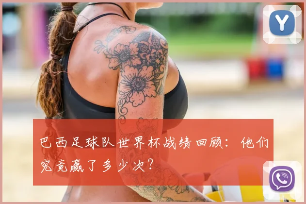 巴西足球队世界杯战绩回顾：他们究竟赢了多少次？