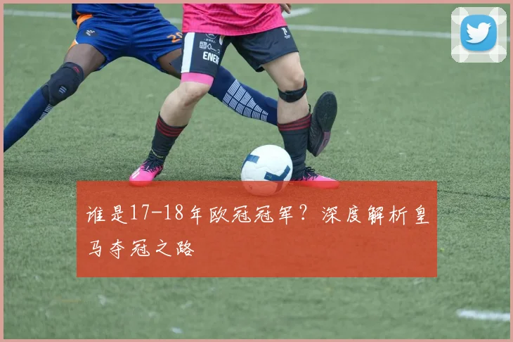 谁是17-18年欧冠冠军？深度解析皇马夺冠之路
