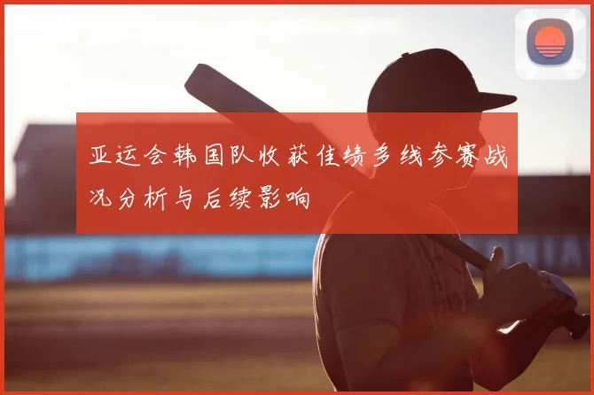 亚运会韩国队收获佳绩多线参赛战况分析与后续影响