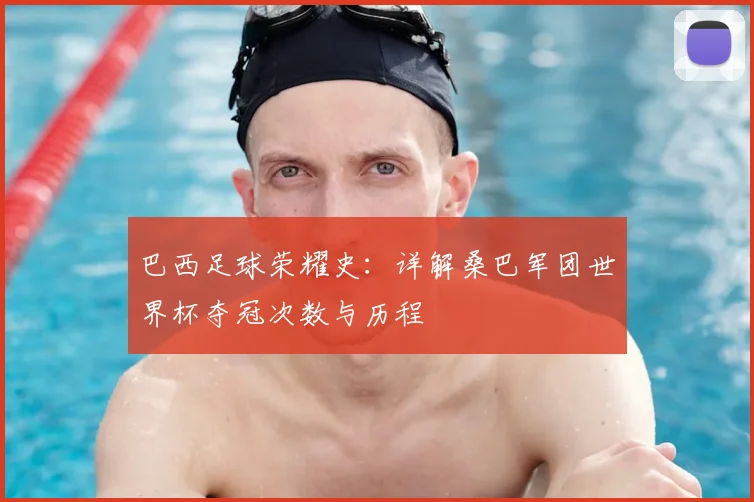 巴西足球荣耀史：详解桑巴军团世界杯夺冠次数与历程