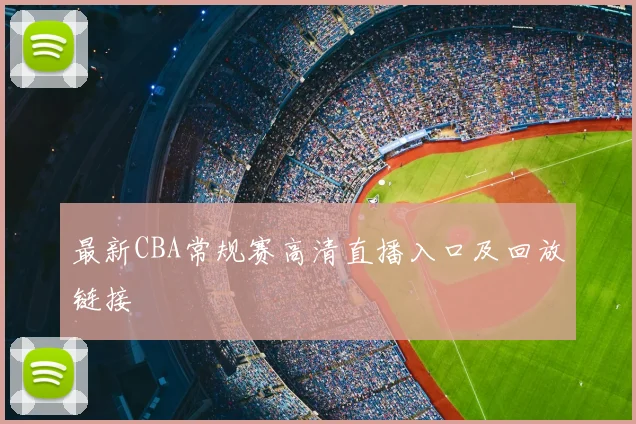 最新CBA常规赛高清直播入口及回放链接