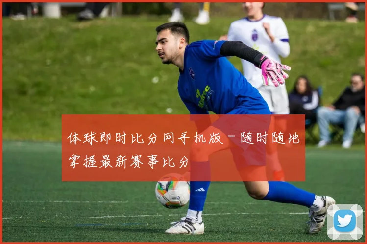 体球即时比分网手机版 - 随时随地掌握最新赛事比分