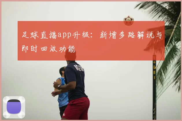 足球直播app升级：新增多路解说与即时回放功能