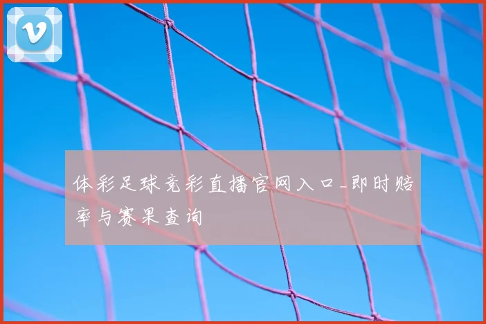 体彩足球竞彩直播官网入口_即时赔率与赛果查询