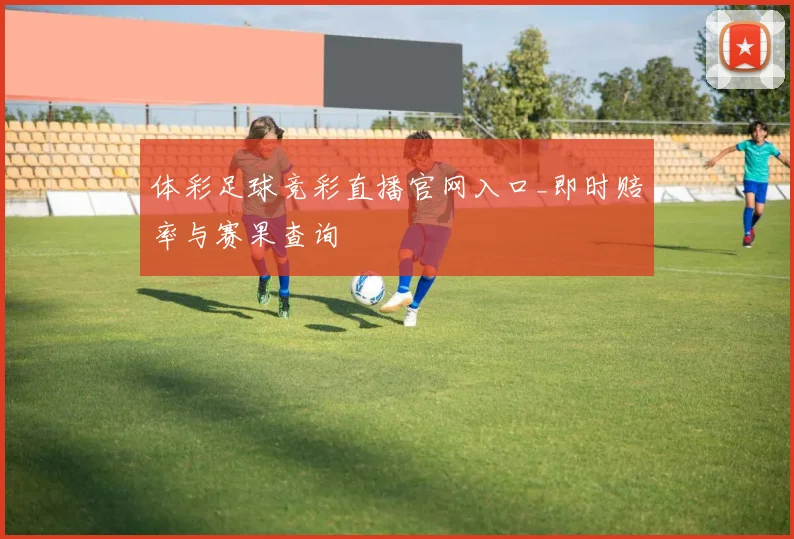 体彩足球竞彩直播官网入口_即时赔率与赛果查询