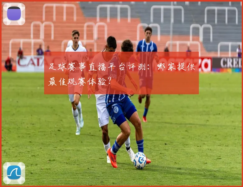 足球赛事直播平台评测：哪家提供最佳观赛体验？