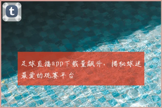 足球直播app下载量飙升，揭秘球迷最爱的观赛平台