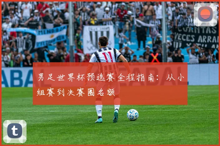 男足世界杯预选赛全程指南：从小组赛到决赛圈名额