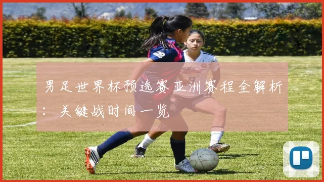 男足世界杯预选赛亚洲赛程全解析：关键战时间一览