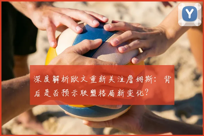 深度解析欧文重新关注詹姆斯：背后是否预示联盟格局新变化？