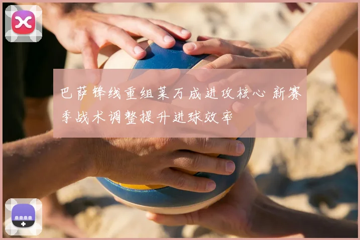 巴萨锋线重组莱万成进攻核心 新赛季战术调整提升进球效率
