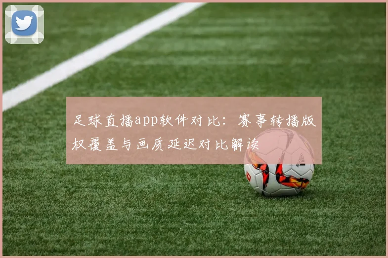 足球直播app软件对比：赛事转播版权覆盖与画质延迟对比解读