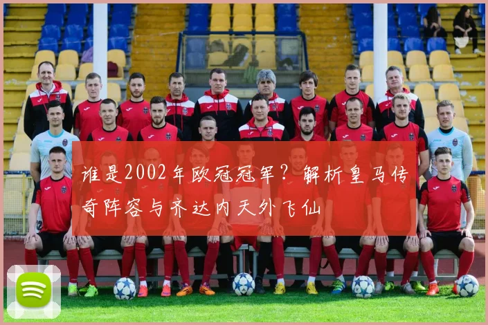 谁是2002年欧冠冠军？解析皇马传奇阵容与齐达内天外飞仙