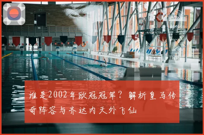 谁是2002年欧冠冠军？解析皇马传奇阵容与齐达内天外飞仙