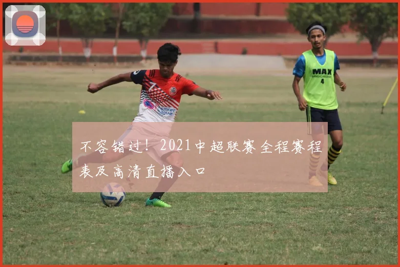 不容错过！2021中超联赛全程赛程表及高清直播入口
