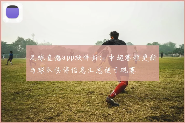 足球直播app软件好：中超赛程更新与球队伤停信息汇总便于观赛