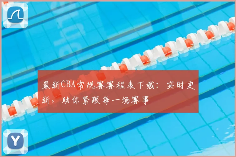最新CBA常规赛赛程表下载：实时更新，助你紧跟每一场赛事